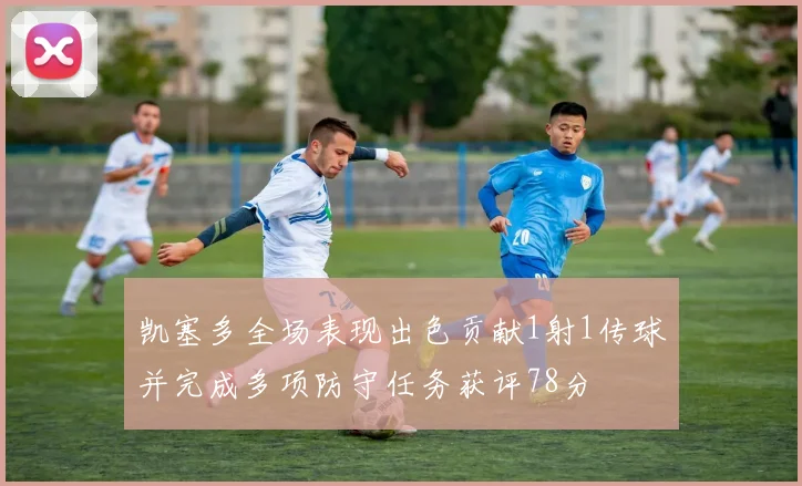 凯塞多全场表现出色贡献1射1传球并完成多项防守任务获评78分